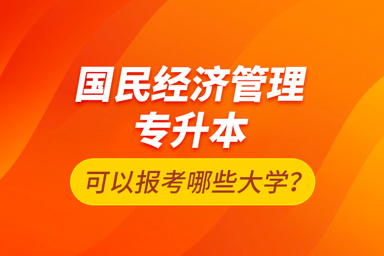 國(guó)民經(jīng)濟(jì)管理專升本可以報(bào)考哪些大學(xué)？