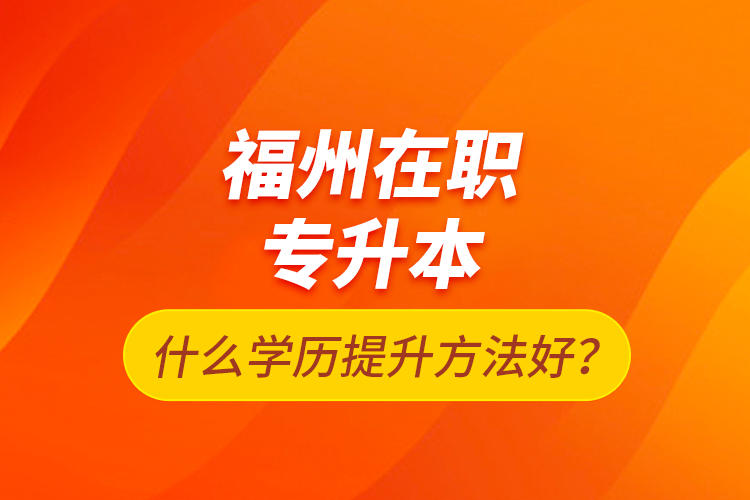福州在職專升本什么學歷提升方法好？