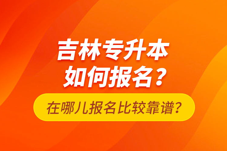 吉林專升本如何報名？在哪兒報名比較靠譜？