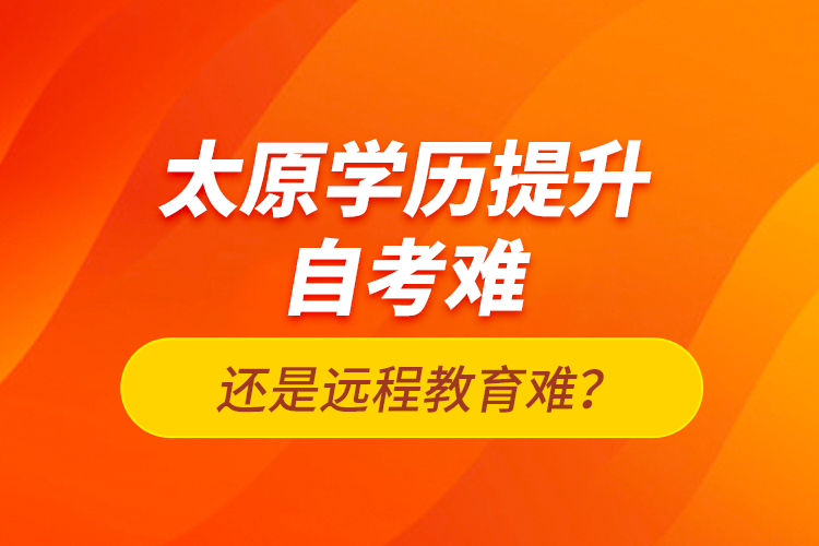 太原學(xué)歷提升自考難還是遠(yuǎn)程教育難？