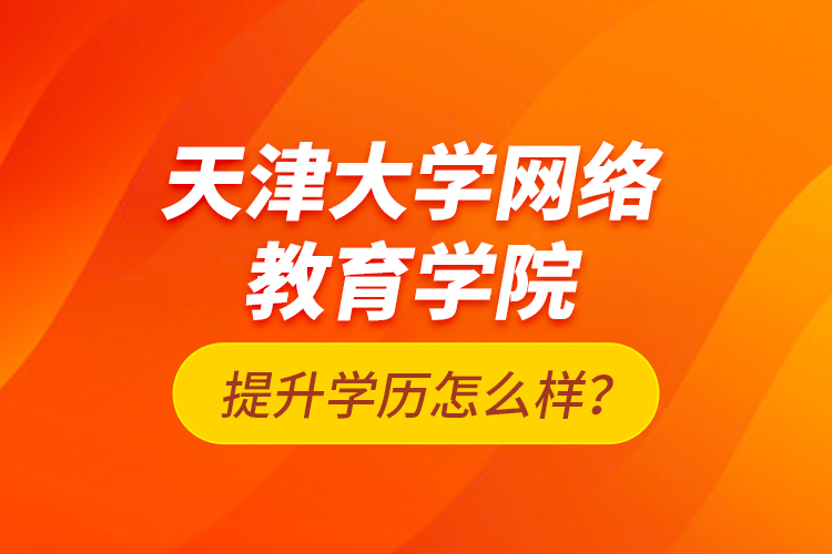 天津大學(xué)網(wǎng)絡(luò)教育學(xué)院提升學(xué)歷怎么樣？