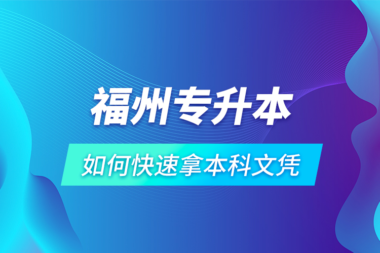 福州專(zhuān)升本如何快速拿本科文憑