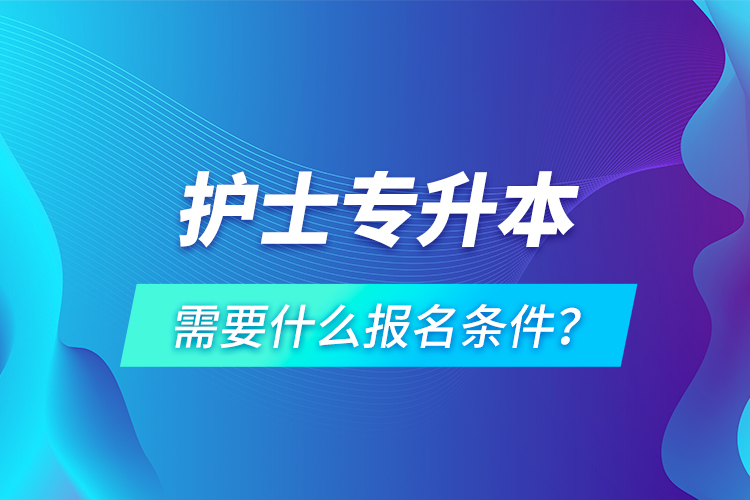護(hù)士專升本需要什么報(bào)名條件？