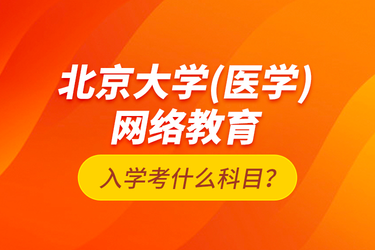 北京大學(xué)（醫(yī)學(xué)）網(wǎng)絡(luò)教育入學(xué)考什么科目？