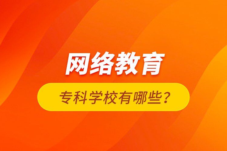 網(wǎng)絡教育?？茖W校有哪些？