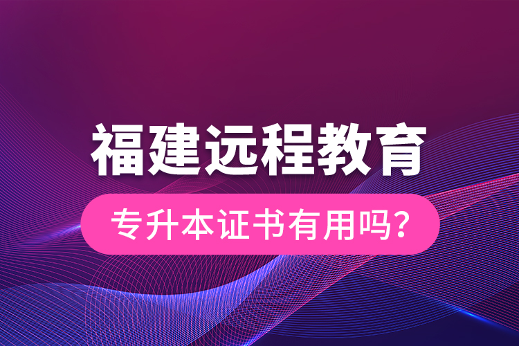 福建遠(yuǎn)程教育專升本證書有用嗎？