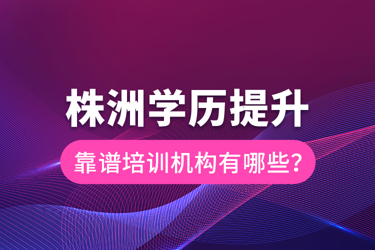 株洲學(xué)歷提升靠譜培訓(xùn)機(jī)構(gòu)有哪些？