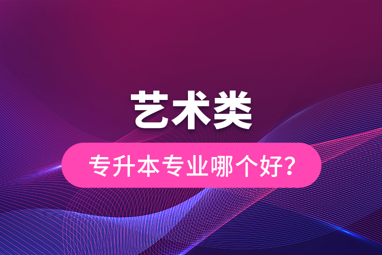 藝術(shù)類專升本專業(yè)哪個(gè)好？