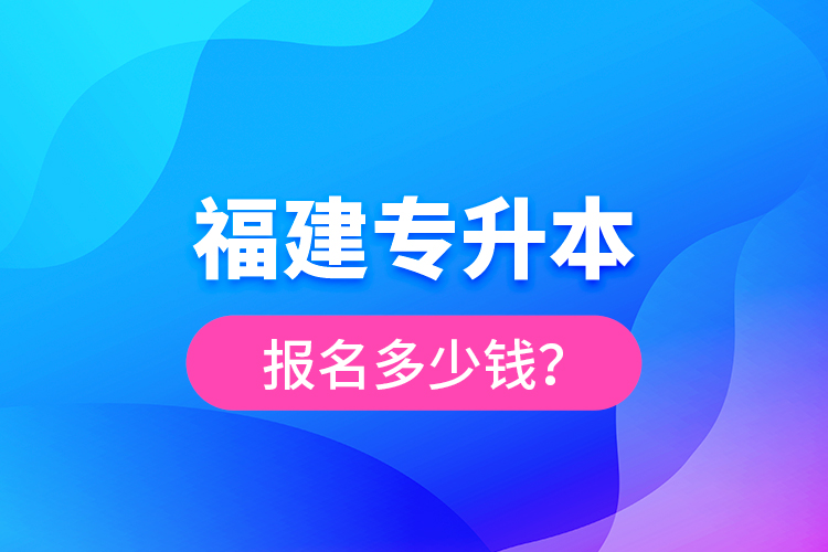 福建專升本報名多少錢？
