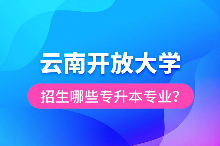 云南開(kāi)放大學(xué)招生哪些專(zhuān)升本專(zhuān)業(yè)？