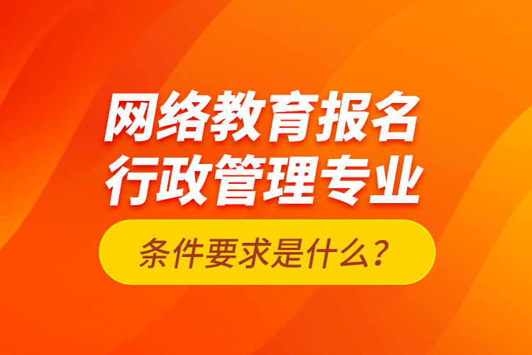 網(wǎng)絡(luò)教育報(bào)名行政管理專業(yè)條件要求是什么？