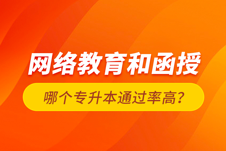 網(wǎng)絡教育和函授哪個專升本通過率高？