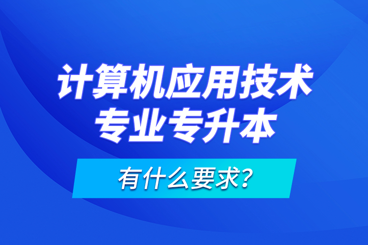 計算機應(yīng)用技術(shù)專業(yè)專升本有什么要求？