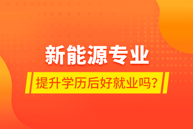 新能源專業(yè)提升學(xué)歷后好就業(yè)嗎？