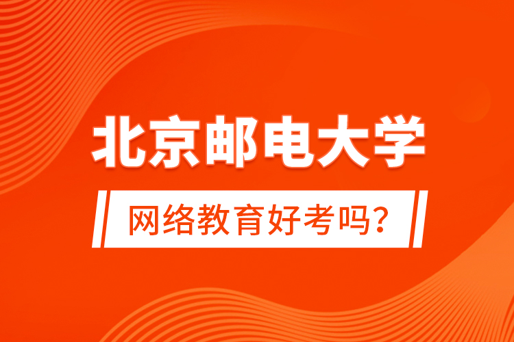 北京郵電大學網(wǎng)絡教育好考嗎？