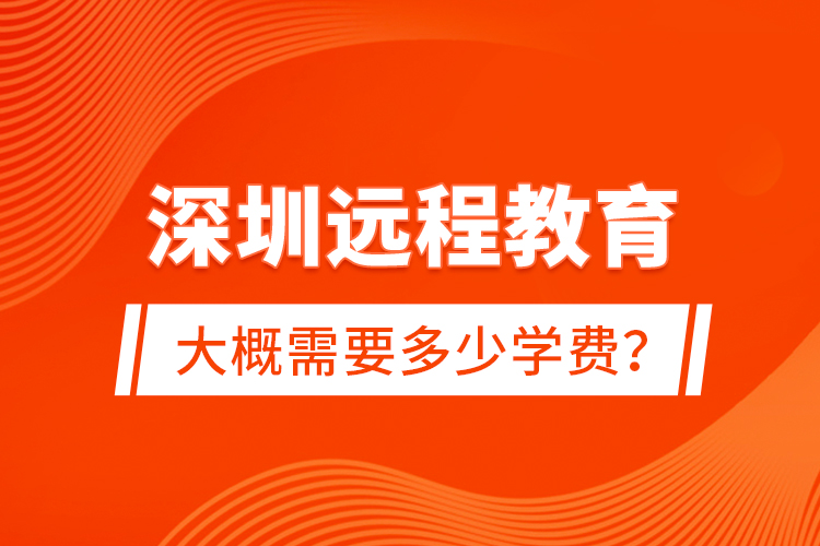 深圳遠(yuǎn)程教育大概需要多少學(xué)費(fèi)？