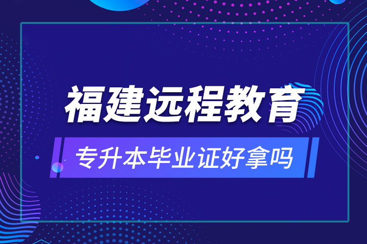 福建遠程教育專升本畢業(yè)證好拿嗎？