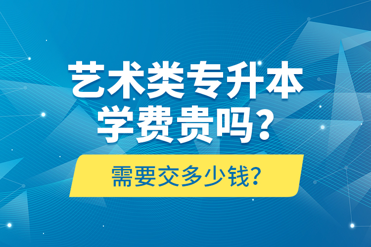 藝術(shù)類專升本學(xué)費貴嗎？需要交多少錢？