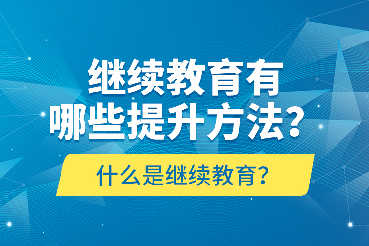 什么是繼續(xù)教育？繼續(xù)教育有哪些提升方法？