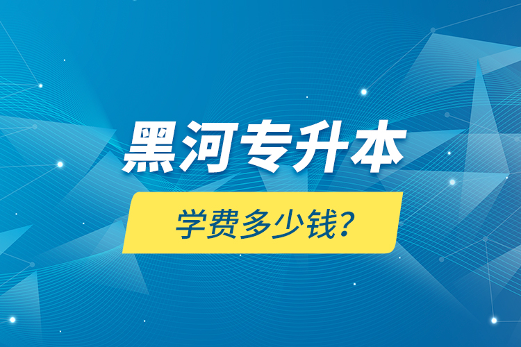 黑河專(zhuān)升本學(xué)費(fèi)多少錢(qián)？