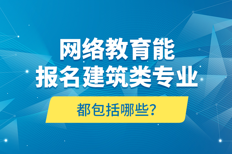 網(wǎng)絡(luò)教育能報(bào)名建筑類(lèi)專(zhuān)業(yè)都包括哪些？