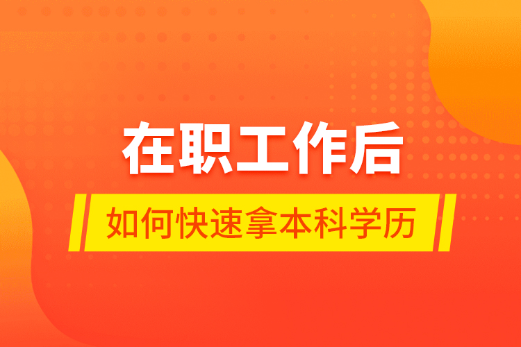 在職工作后如何快速拿本科學(xué)歷？