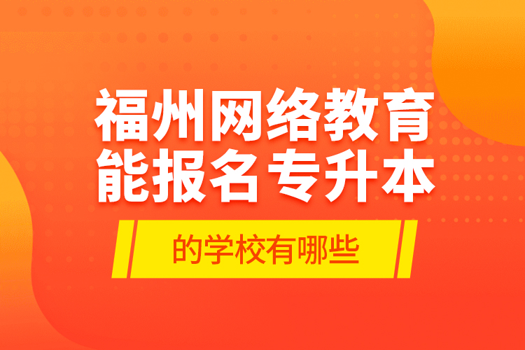 福州網(wǎng)絡(luò)教育能報(bào)名專升本的學(xué)校有哪些？