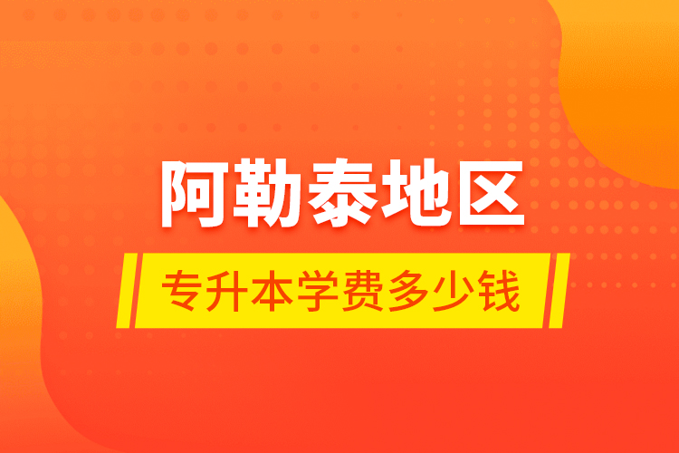 阿勒泰地區(qū)專升本學費多少錢？