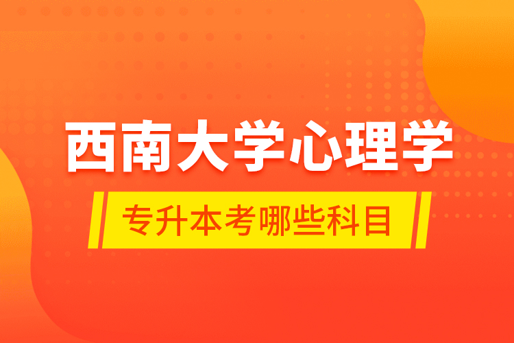 西南大學(xué)心理學(xué)專(zhuān)升本考哪些科目？