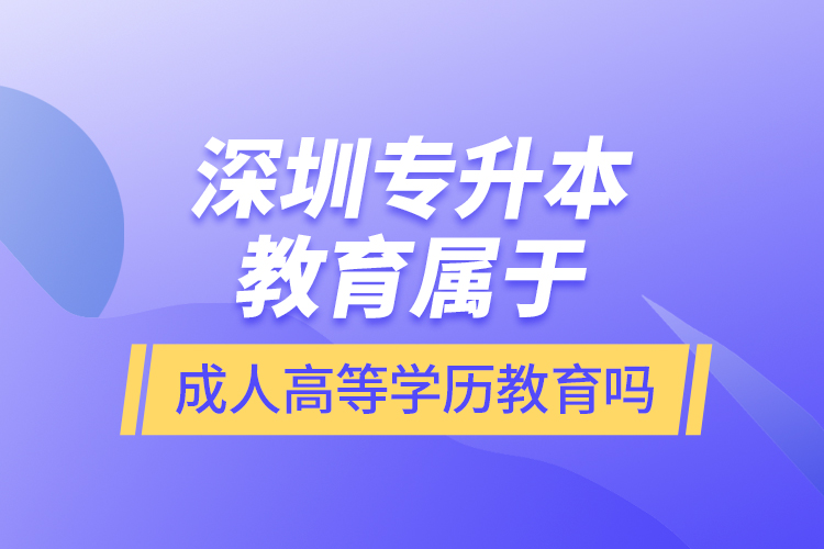 深圳專升本教育屬于成人高等學(xué)歷教育嗎？