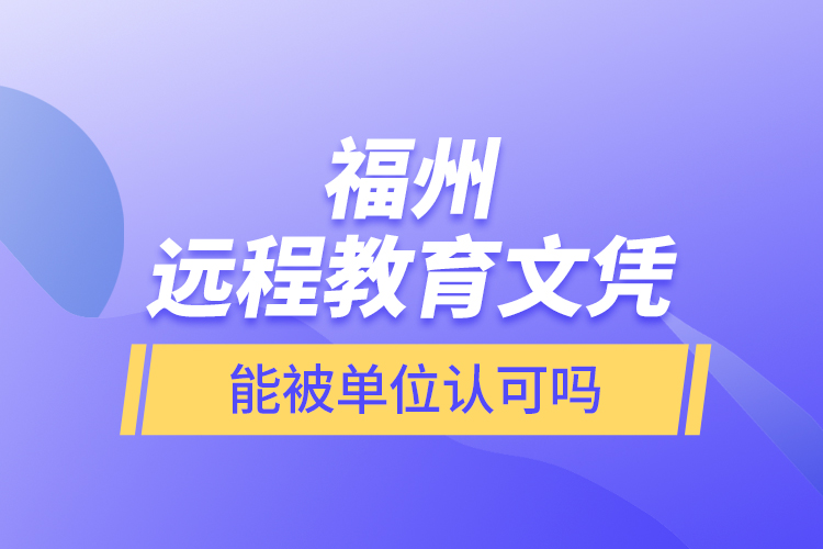 福州遠(yuǎn)程教育文憑能被單位認(rèn)可嗎？