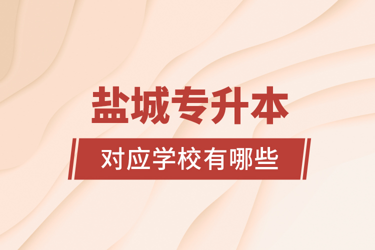 鹽城專(zhuān)升本對(duì)應(yīng)學(xué)校有哪些？