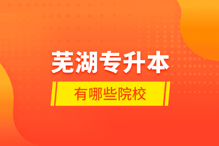 蕪湖專升本有哪些學(xué)校？