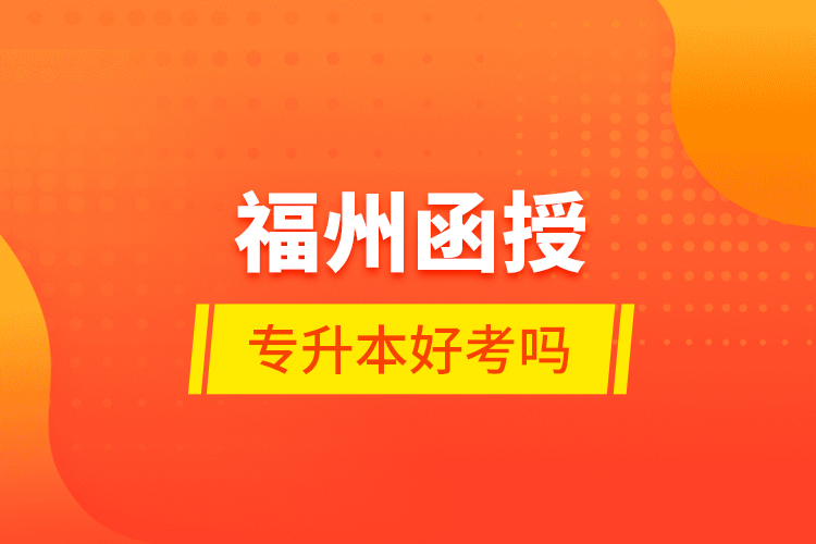 福州函授專升本好考嗎？