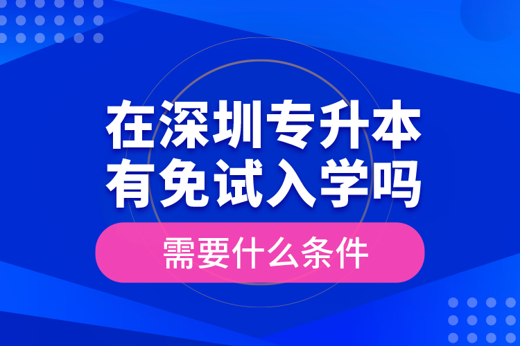 在深圳專升本有免試入學(xué)嗎？需要什么條件？