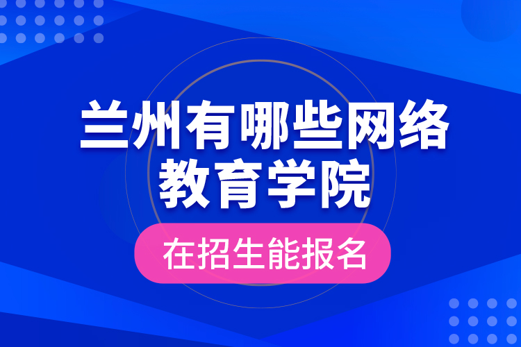 蘭州有哪些網(wǎng)絡(luò)教育學(xué)院在招生能報(bào)名？