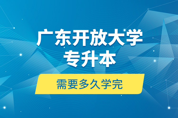 廣東開放大學專升本需要多久學完？