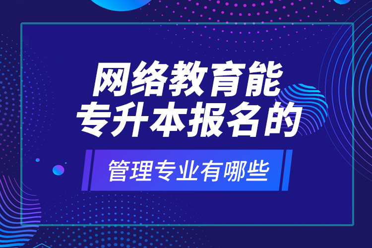 網(wǎng)絡(luò)教育能專升本報(bào)名的管理專業(yè)有哪些？