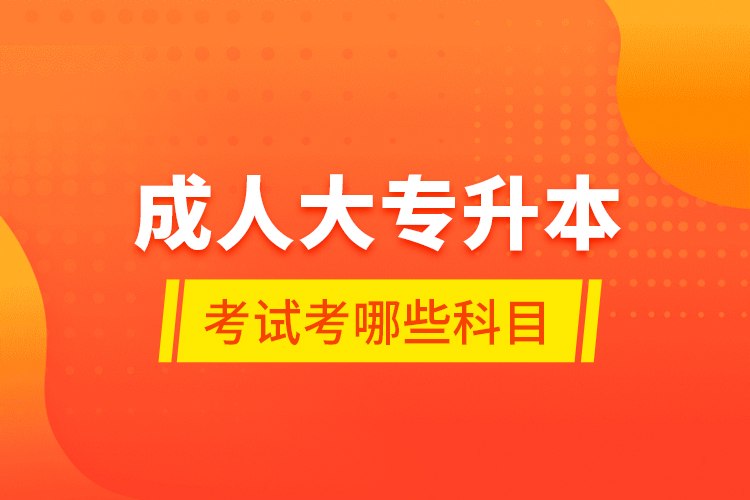 成人大專升本考試考哪些科目？