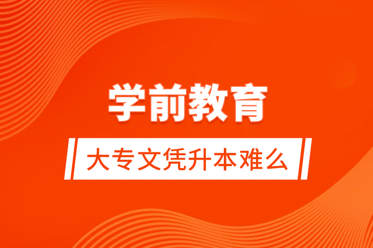 學(xué)前教育大專文憑升本難么？