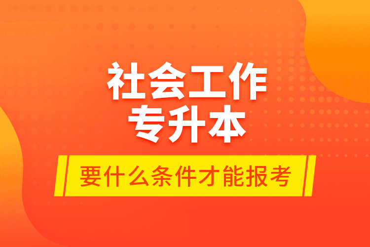 社會(huì)工作專升本要什么條件才能報(bào)考？