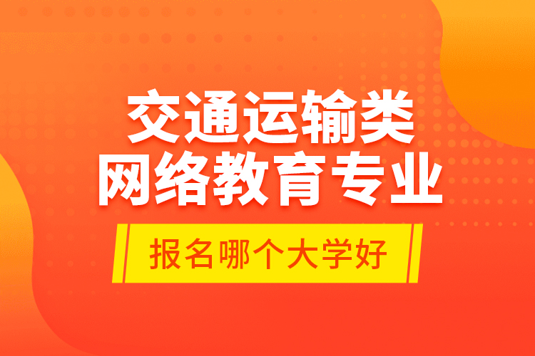 交通運(yùn)輸類網(wǎng)絡(luò)教育專業(yè)報(bào)名哪個(gè)大學(xué)好？