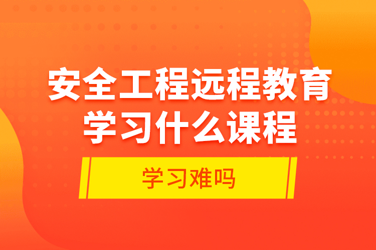 安全工程遠程教育學(xué)習(xí)什么課程？學(xué)習(xí)難嗎？