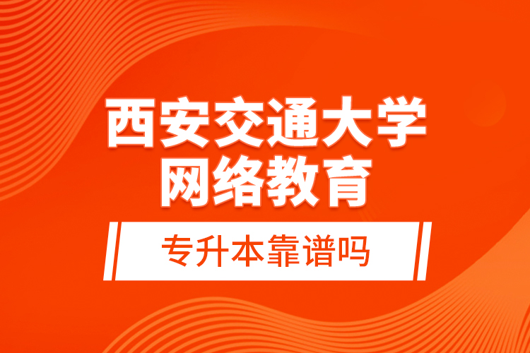 西安交通大學(xué)網(wǎng)絡(luò)教育專升本靠譜嗎？