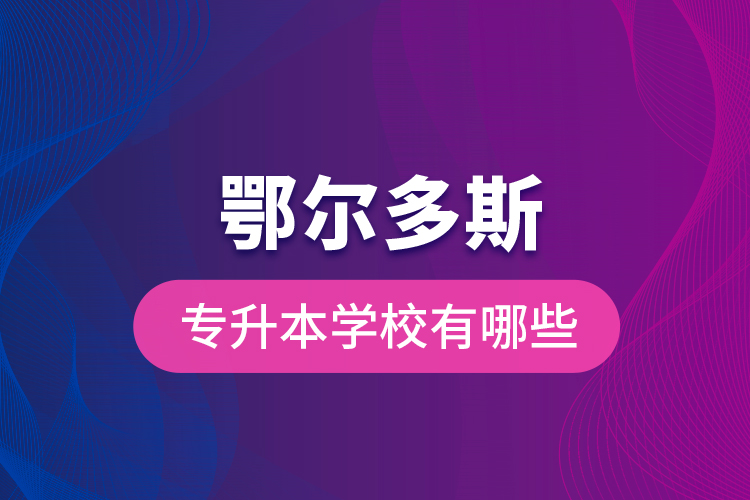 鄂爾多斯專升本學校有哪些？