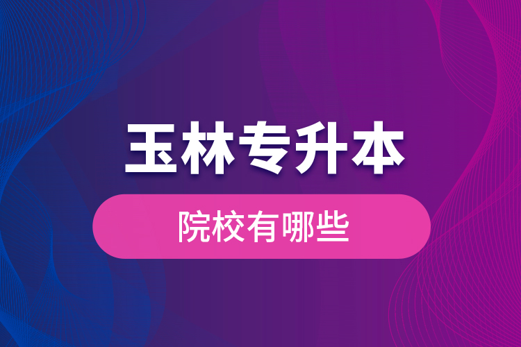 玉林專升本院校有哪些？