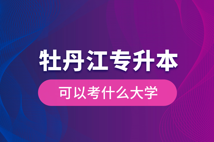 牡丹江專升本可以考什么大學(xué)？