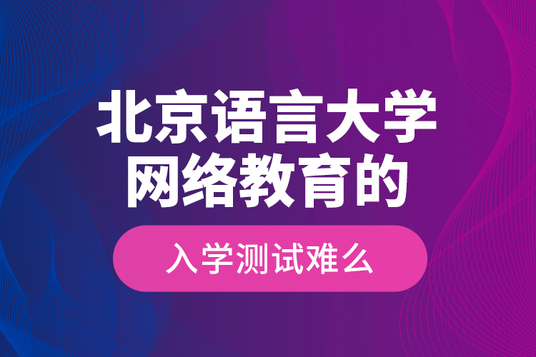 北京語(yǔ)言大學(xué)網(wǎng)絡(luò)教育的入學(xué)測(cè)試難么？