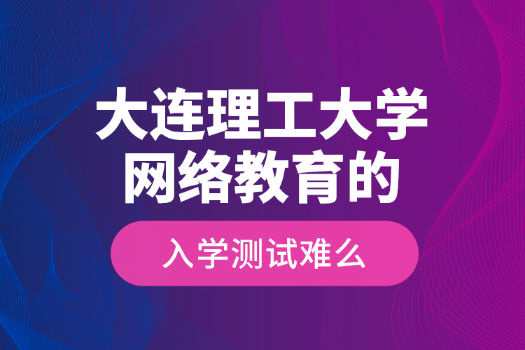 大連理工大學(xué)網(wǎng)絡(luò)教育的入學(xué)測(cè)試難么？