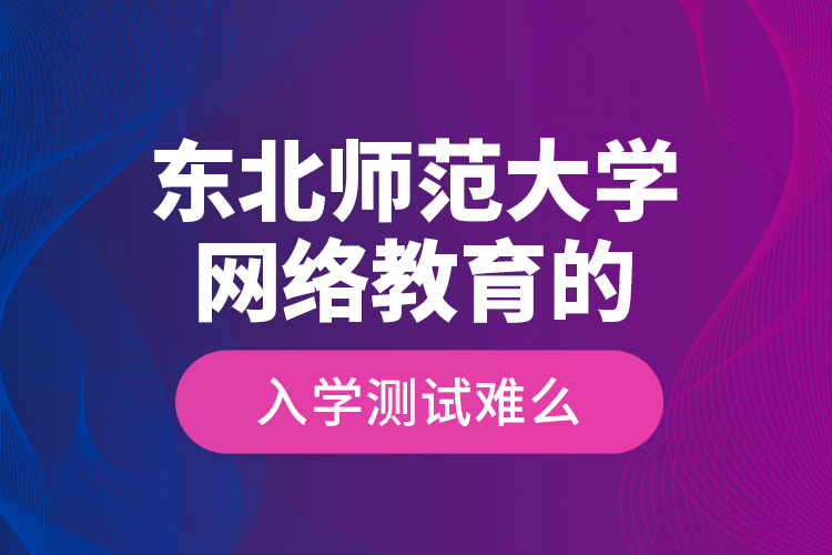 東北師范大學(xué)網(wǎng)絡(luò)教育的入學(xué)測試難么？